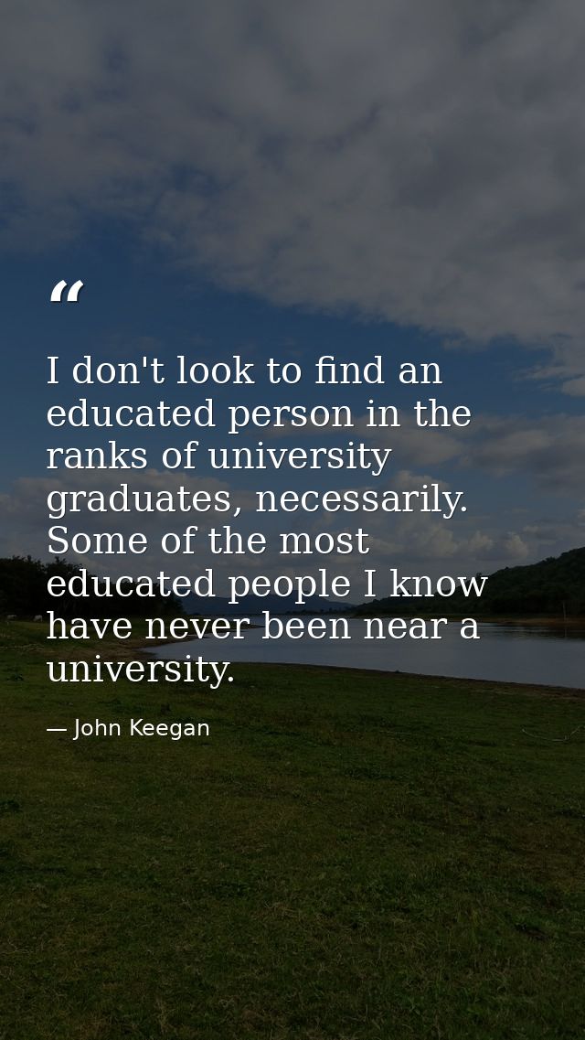 I don't look to find an educated person in the ranks of university graduates, necessarily. Some of the most educated peo — John Keegan