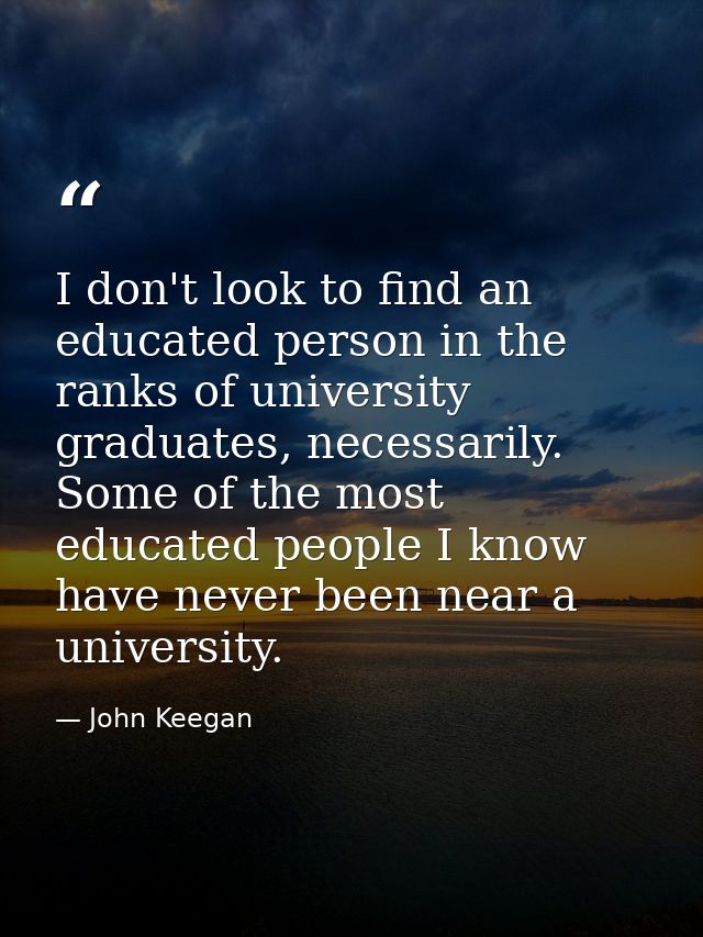 I don't look to find an educated person in the ranks of university graduates, necessarily. Some of the most educated peo — John Keegan