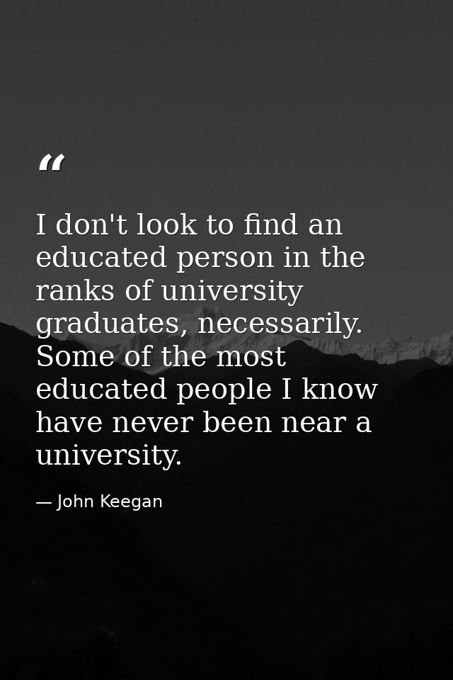 I don't look to find an educated person in the ranks of university graduates, necessarily. Some of the most educated peo — John Keegan