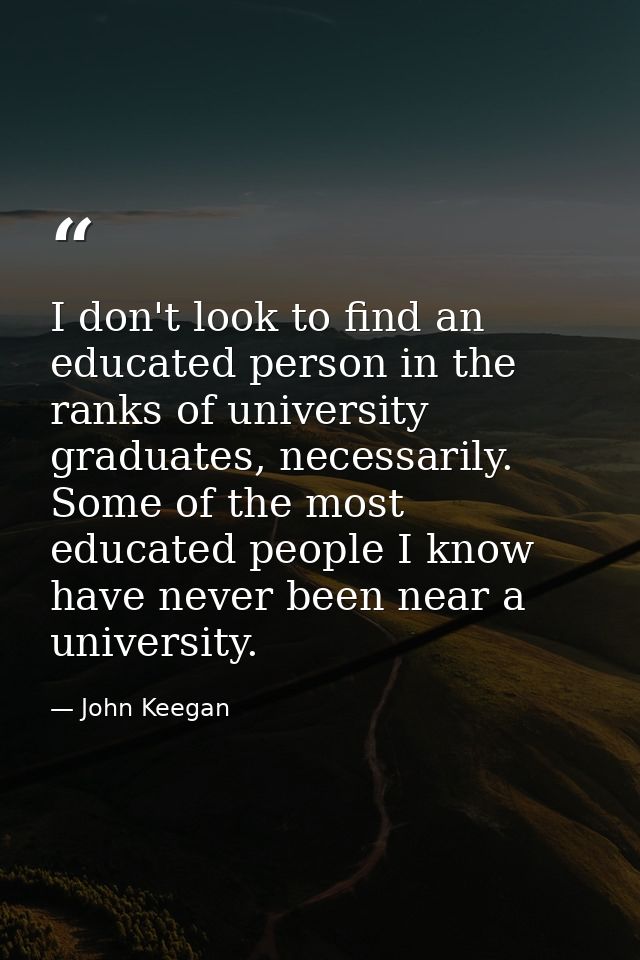 I don't look to find an educated person in the ranks of university graduates, necessarily. Some of the most educated peo — John Keegan