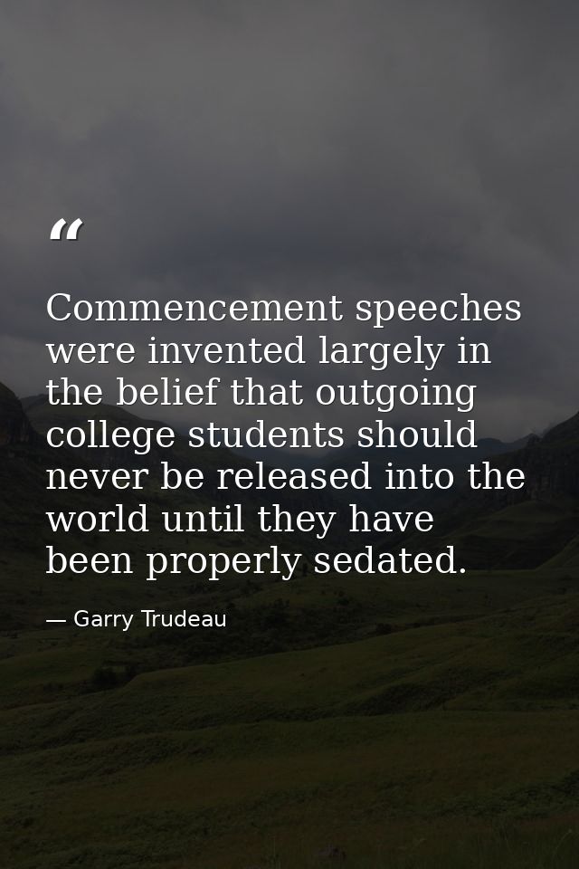 Commencement speeches were invented largely in the belief that outgoing college students should never be released into t — Garry Trudeau