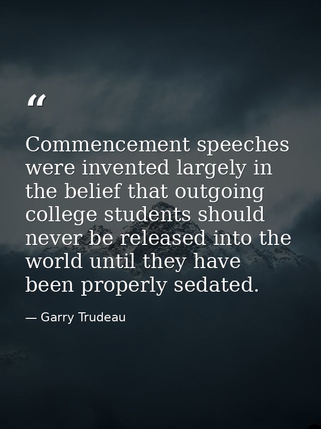 Commencement speeches were invented largely in the belief that outgoing college students should never be released into t — Garry Trudeau