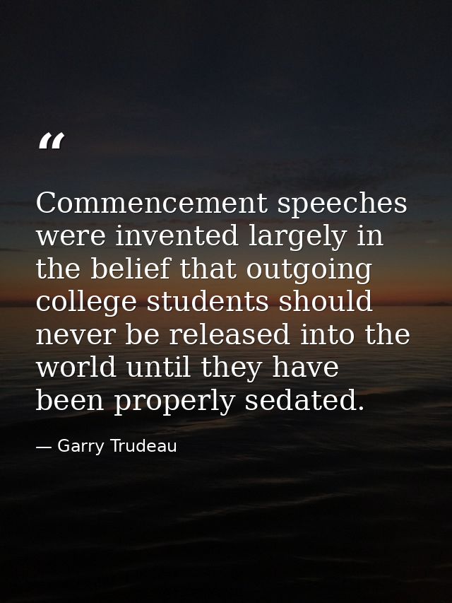 Commencement speeches were invented largely in the belief that outgoing college students should never be released into t — Garry Trudeau