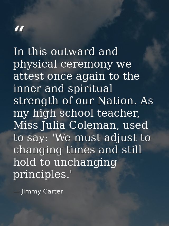 In this outward and physical ceremony we attest once again to the inner and spiritual strength of our Nation. As my high — Jimmy Carter