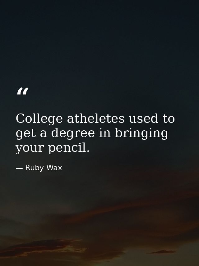 College atheletes used to get a degree in bringing your pencil. — Ruby Wax