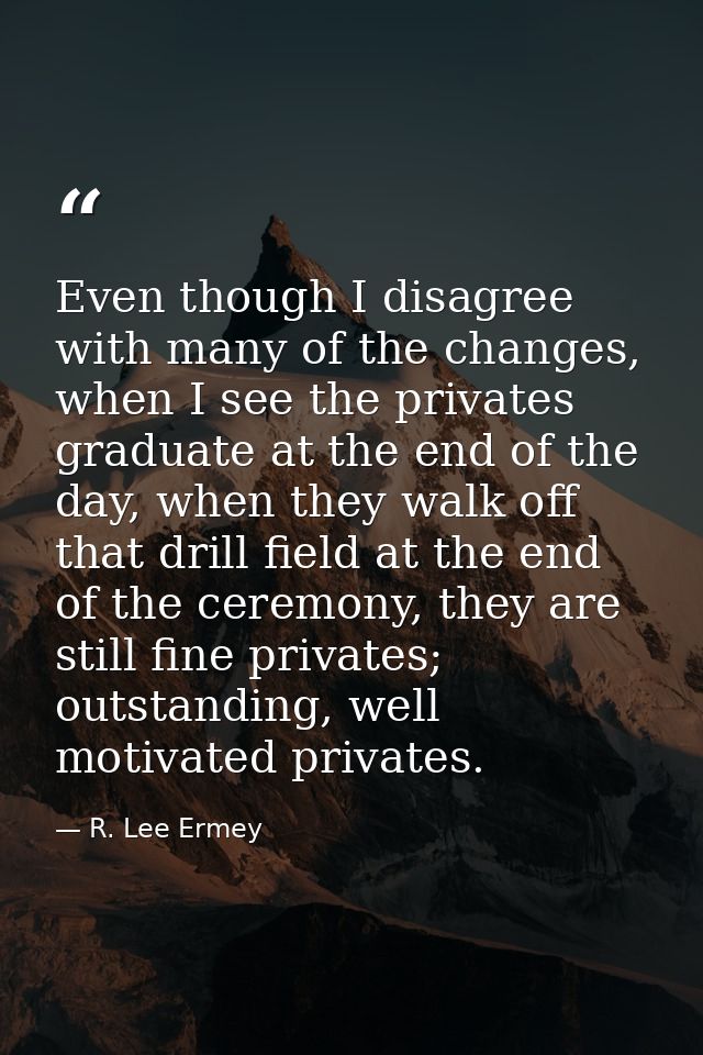 Even though I disagree with many of the changes, when I see the privates graduate at the end of the day, when they walk  — R. Lee Ermey