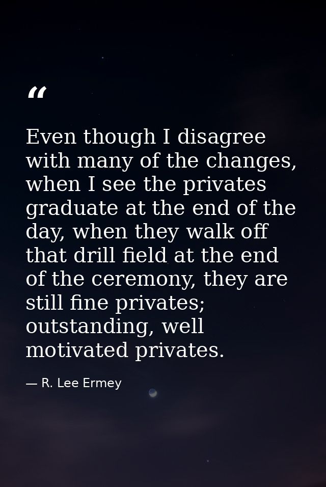 Even though I disagree with many of the changes, when I see the privates graduate at the end of the day, when they walk  — R. Lee Ermey