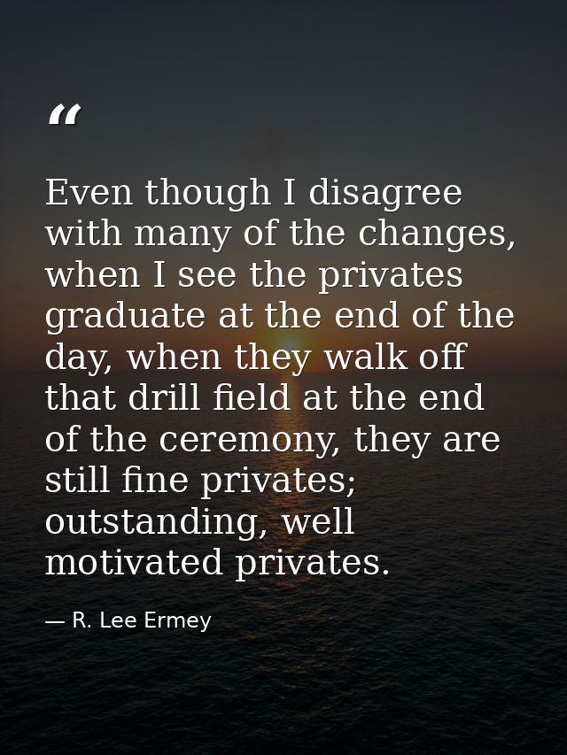 Even though I disagree with many of the changes, when I see the privates graduate at the end of the day, when they walk  — R. Lee Ermey