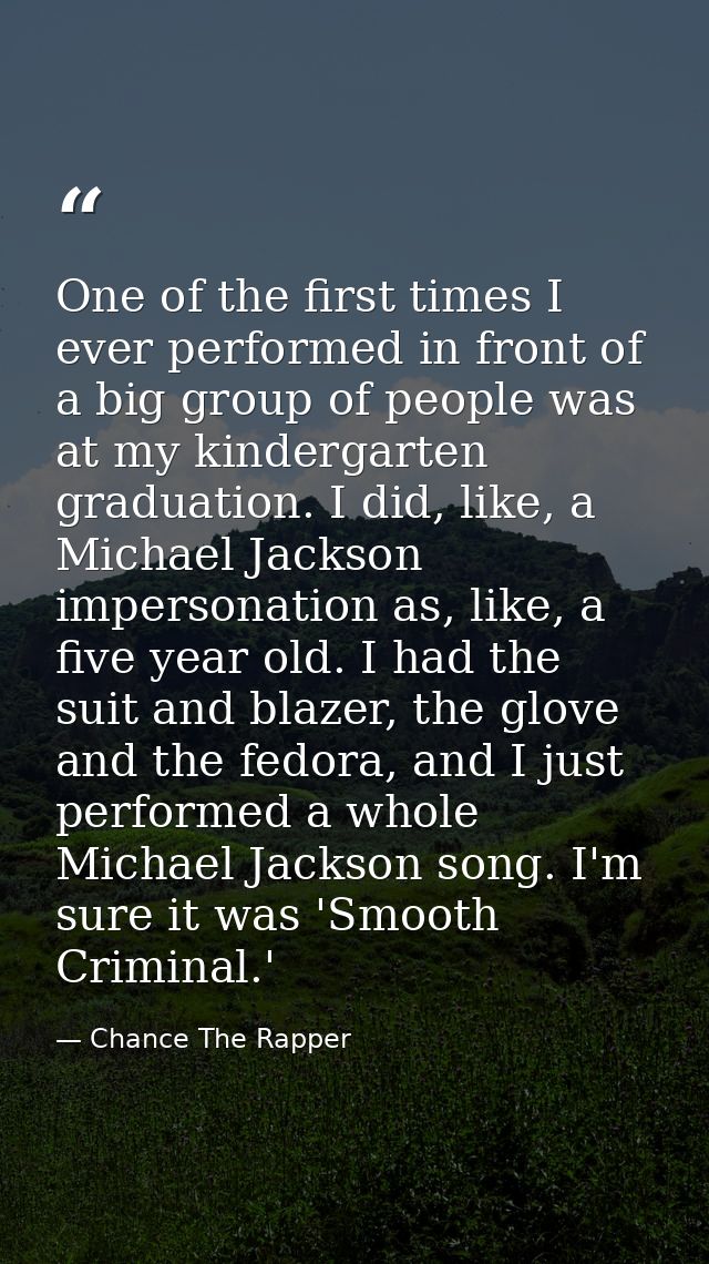 One of the first times I ever performed in front of a big group of people was at my kindergarten graduation. I did, like — Chance The Rapper