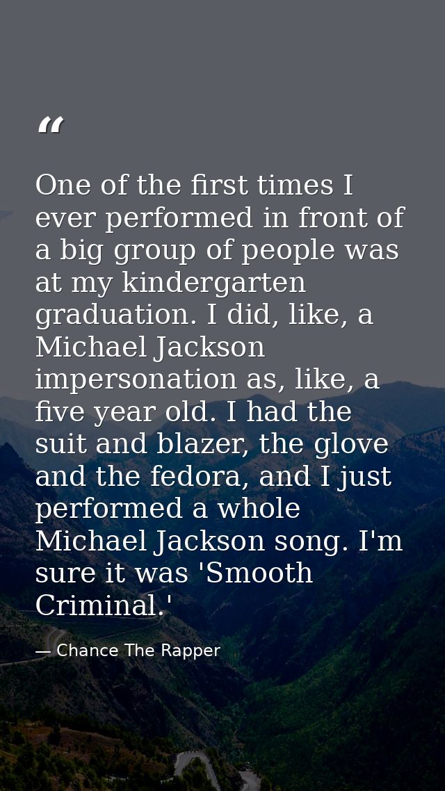 One of the first times I ever performed in front of a big group of people was at my kindergarten graduation. I did, like — Chance The Rapper
