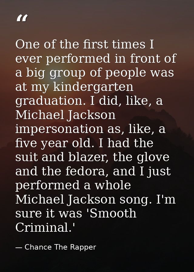One of the first times I ever performed in front of a big group of people was at my kindergarten graduation. I did, like — Chance The Rapper