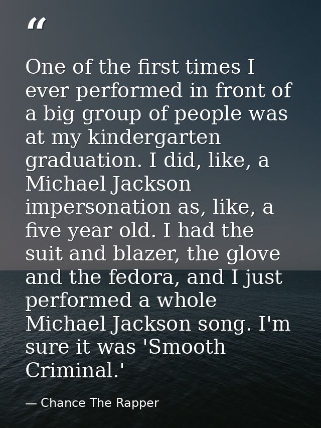 One of the first times I ever performed in front of a big group of people was at my kindergarten graduation. I did, like — Chance The Rapper