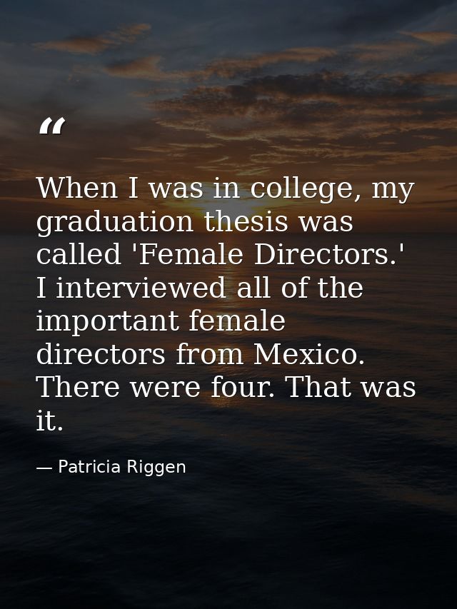 When I was in college, my graduation thesis was called 'Female Directors.' I interviewed all of the important female dir — Patricia Riggen