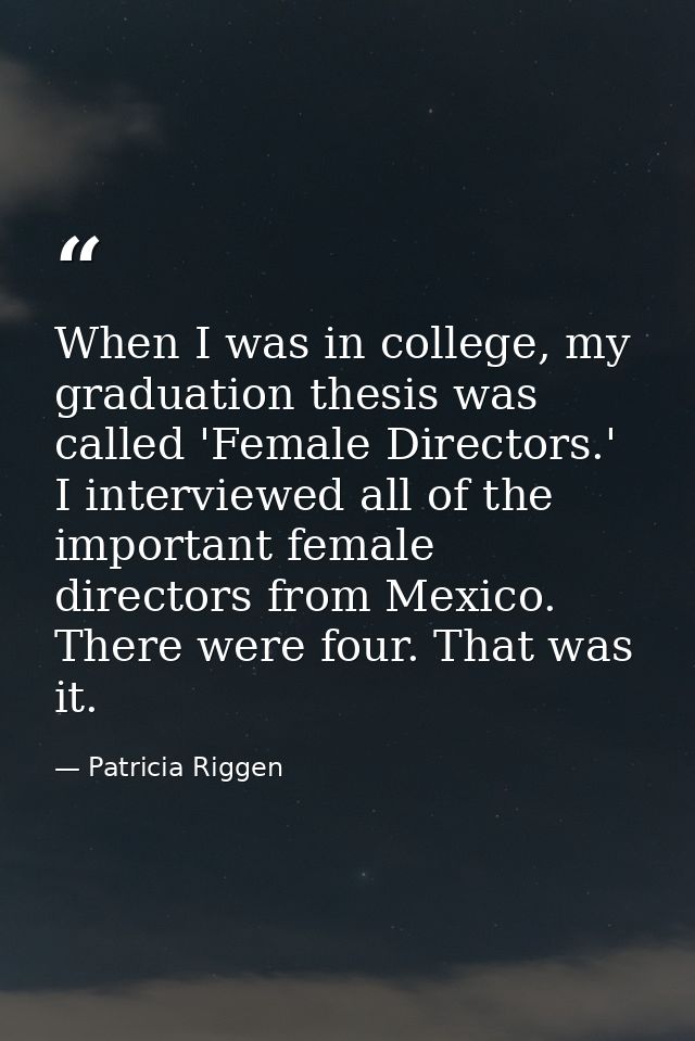 When I was in college, my graduation thesis was called 'Female Directors.' I interviewed all of the important female dir — Patricia Riggen
