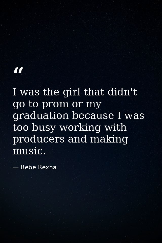 I was the girl that didn't go to prom or my graduation because I was too busy working with producers and making music. — Bebe Rexha