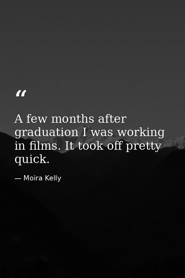A few months after graduation I was working in films. It took off pretty quick. — Moira Kelly