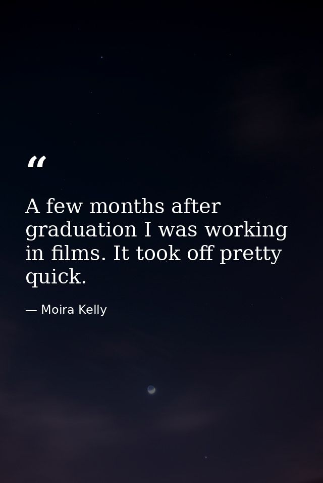 A few months after graduation I was working in films. It took off pretty quick. — Moira Kelly
