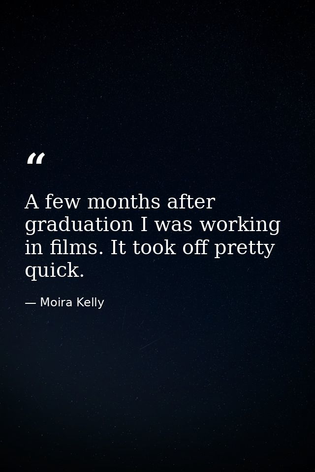 A few months after graduation I was working in films. It took off pretty quick. — Moira Kelly