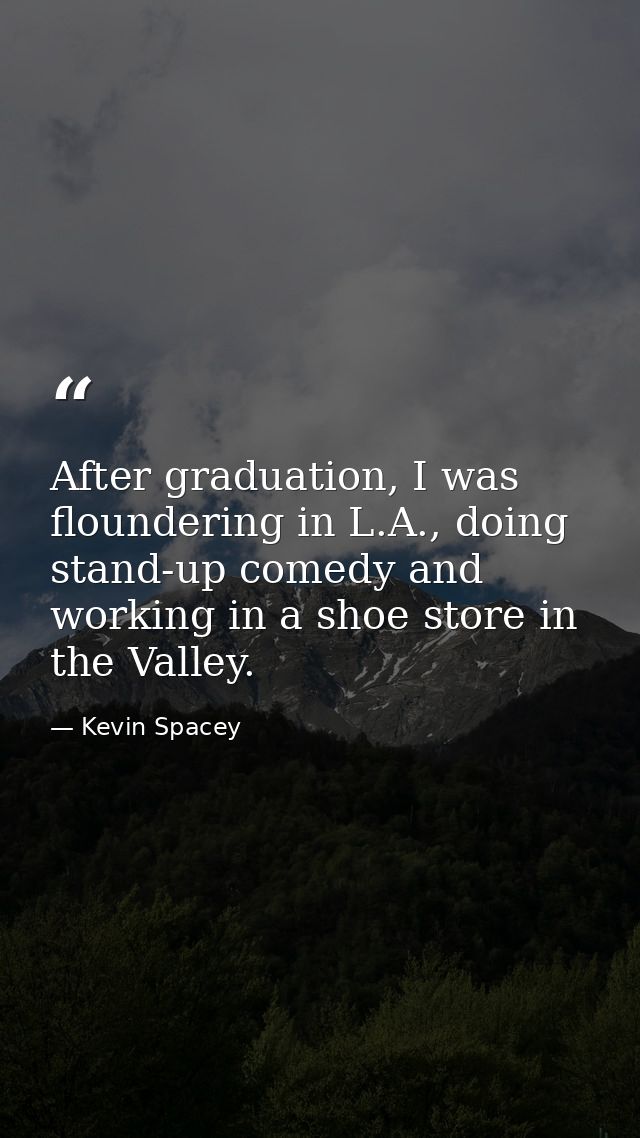 After graduation, I was floundering in L.A., doing stand-up comedy and working in a shoe store in the Valley. — Kevin Spacey