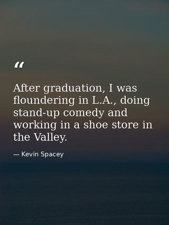 After graduation, I was floundering in L.A., doing stand-up comedy and working in a shoe store in the Valley. — Kevin Spacey