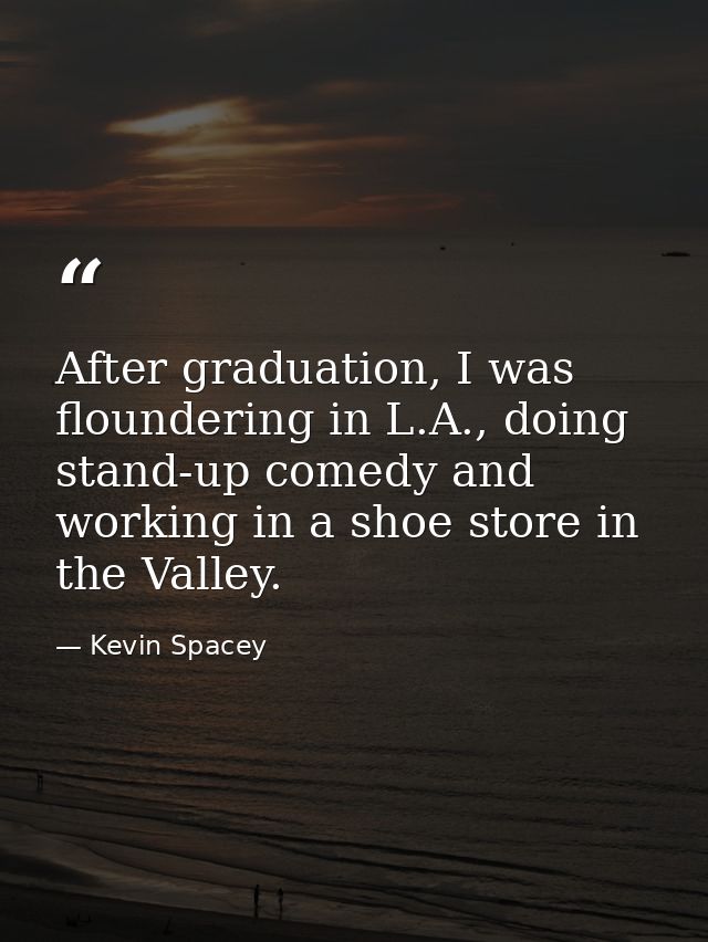After graduation, I was floundering in L.A., doing stand-up comedy and working in a shoe store in the Valley. — Kevin Spacey