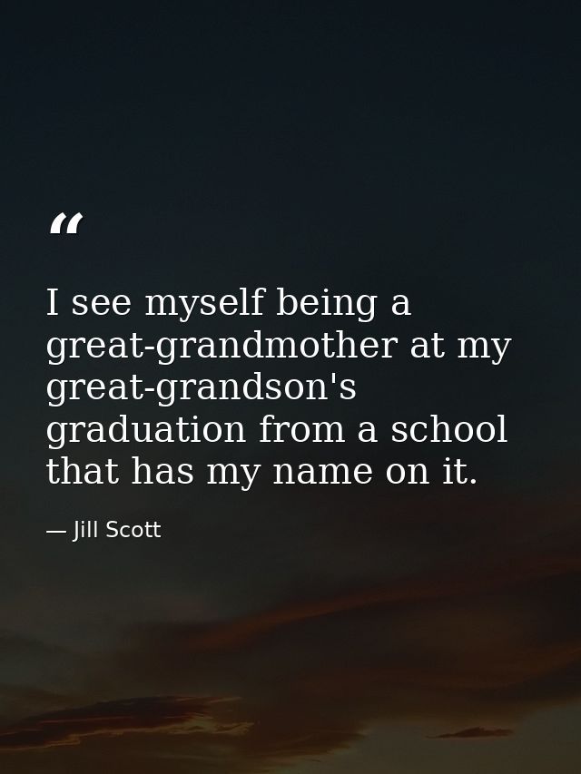 I see myself being a great-grandmother at my great-grandson's graduation from a school that has my name on it. — Jill Scott