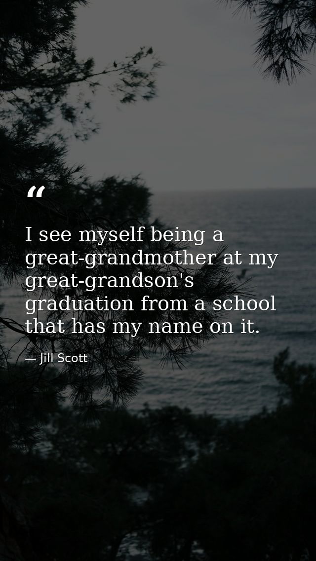 I see myself being a great-grandmother at my great-grandson's graduation from a school that has my name on it. — Jill Scott