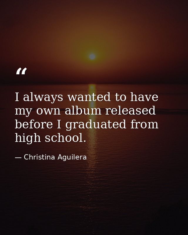 I always wanted to have my own album released before I graduated from high school. — Christina Aguilera