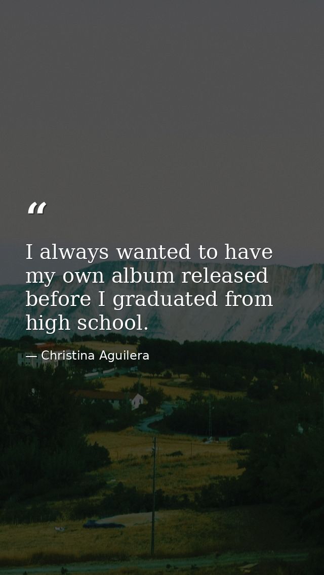 I always wanted to have my own album released before I graduated from high school. — Christina Aguilera