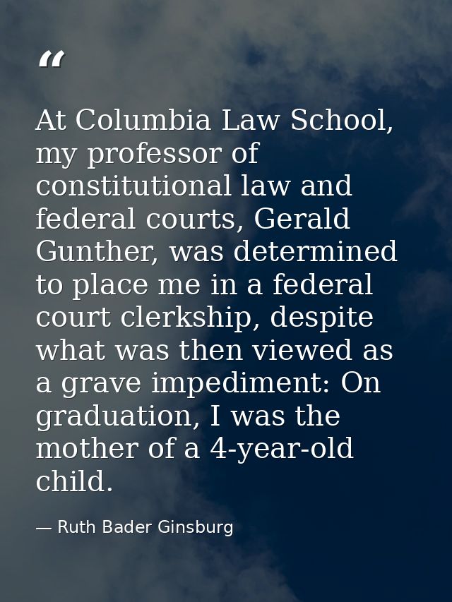 At Columbia Law School, my professor of constitutional law and federal courts, Gerald Gunther, was determined to place m — Ruth Bader Ginsburg