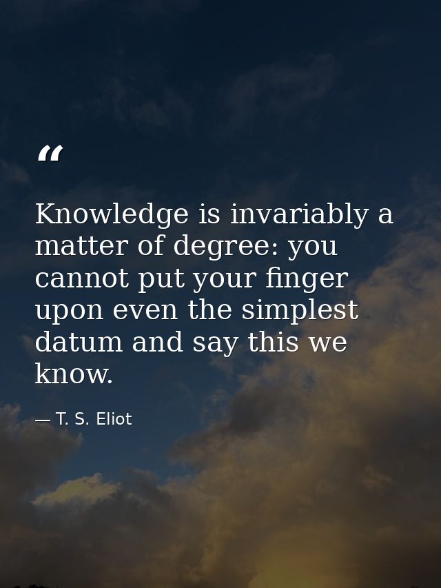 Knowledge is invariably a matter of degree: you cannot put your finger upon even the simplest datum and say this we know — T. S. Eliot