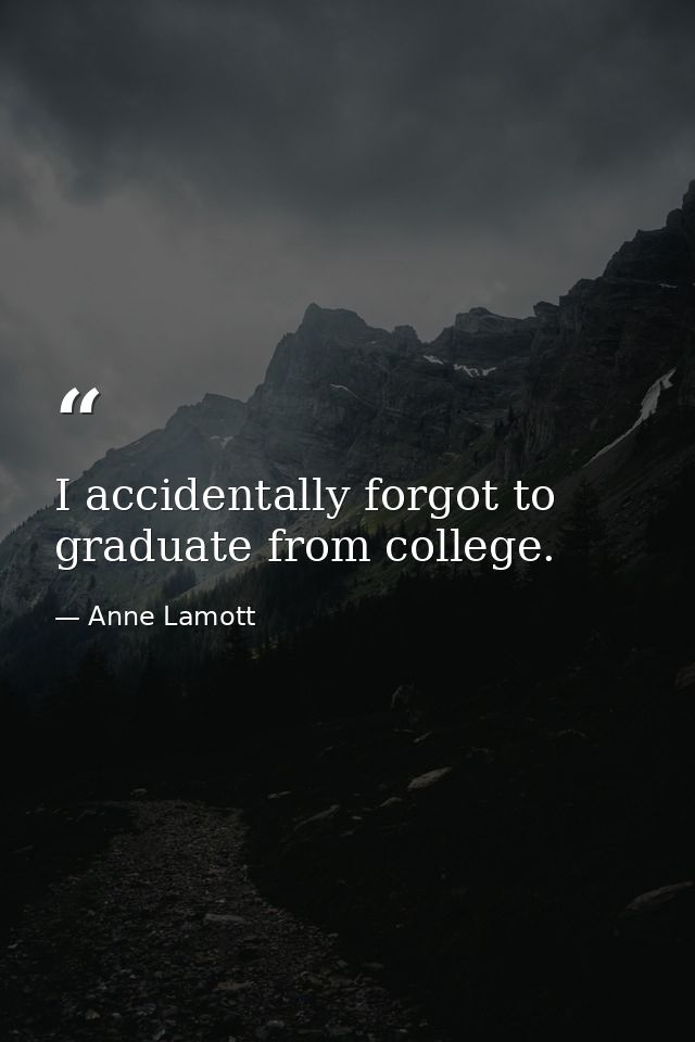 I accidentally forgot to graduate from college. — Anne Lamott