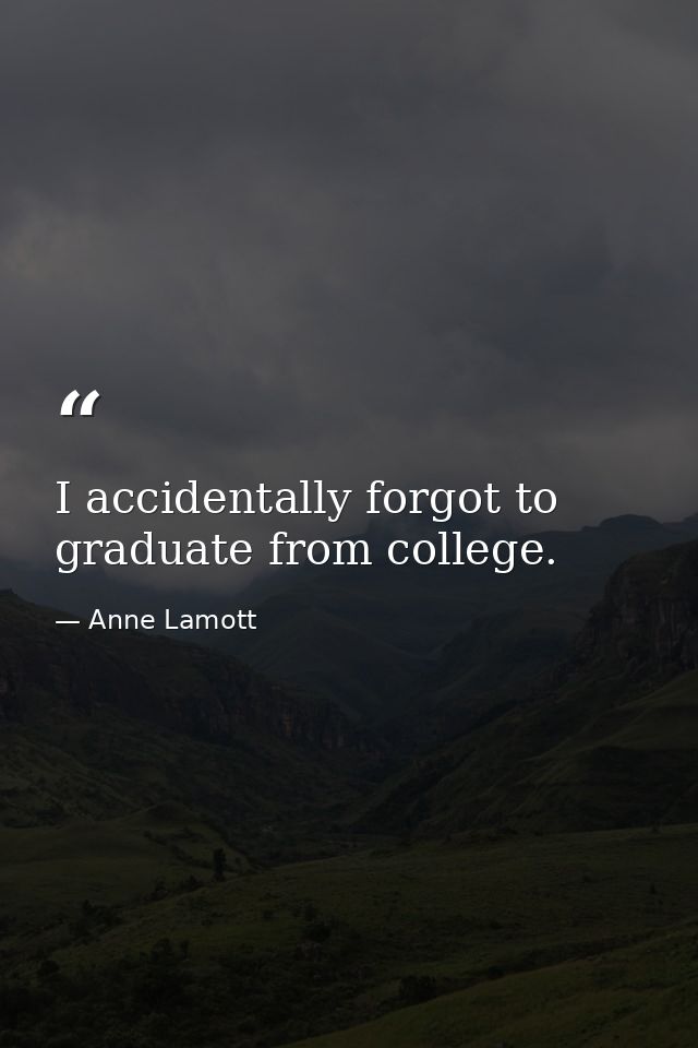 I accidentally forgot to graduate from college. — Anne Lamott