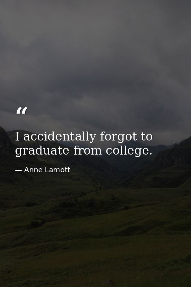 I accidentally forgot to graduate from college. — Anne Lamott