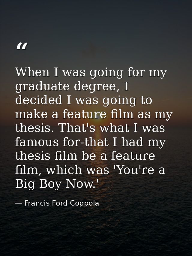 When I was going for my graduate degree, I decided I was going to make a feature film as my thesis. That's what I was fa — Francis Ford Coppola