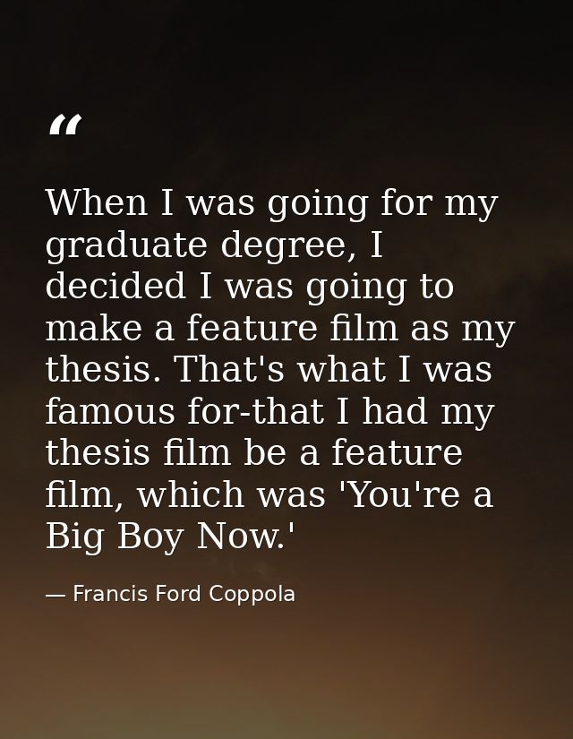 When I was going for my graduate degree, I decided I was going to make a feature film as my thesis. That's what I was fa — Francis Ford Coppola