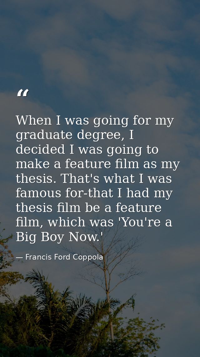 When I was going for my graduate degree, I decided I was going to make a feature film as my thesis. That's what I was fa — Francis Ford Coppola