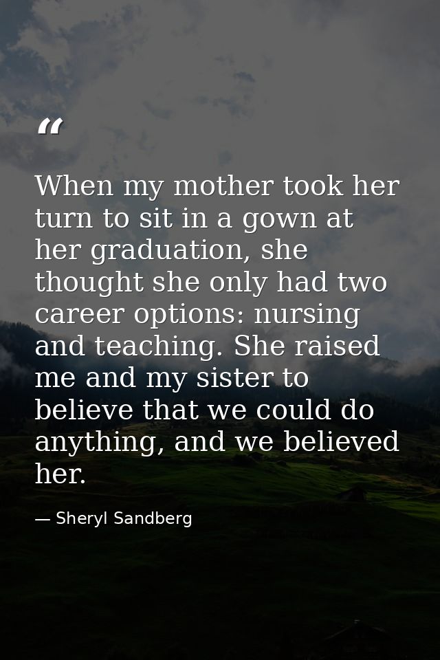 When my mother took her turn to sit in a gown at her graduation, she thought she only had two career options: nursing an — Sheryl Sandberg