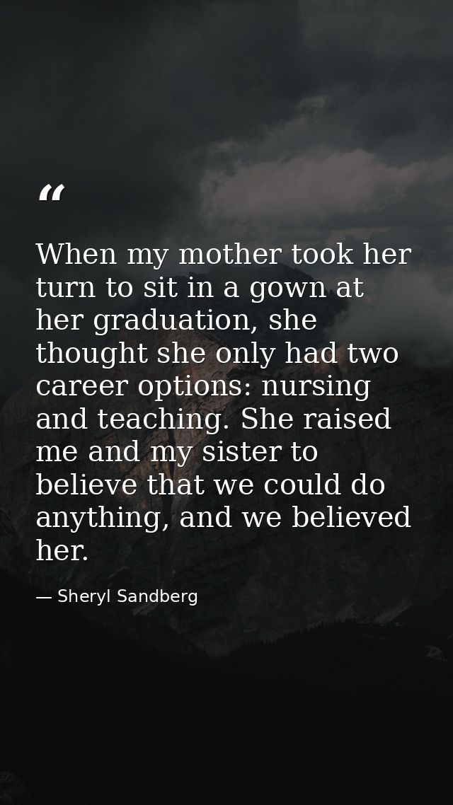 When my mother took her turn to sit in a gown at her graduation, she thought she only had two career options: nursing an — Sheryl Sandberg