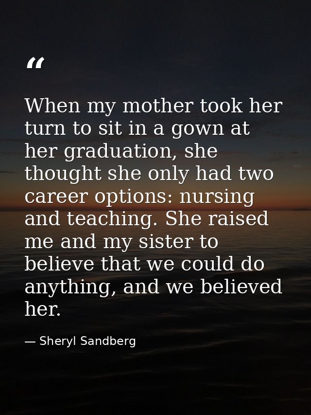 When my mother took her turn to sit in a gown at her graduation, she thought she only had two career options: nursing an — Sheryl Sandberg