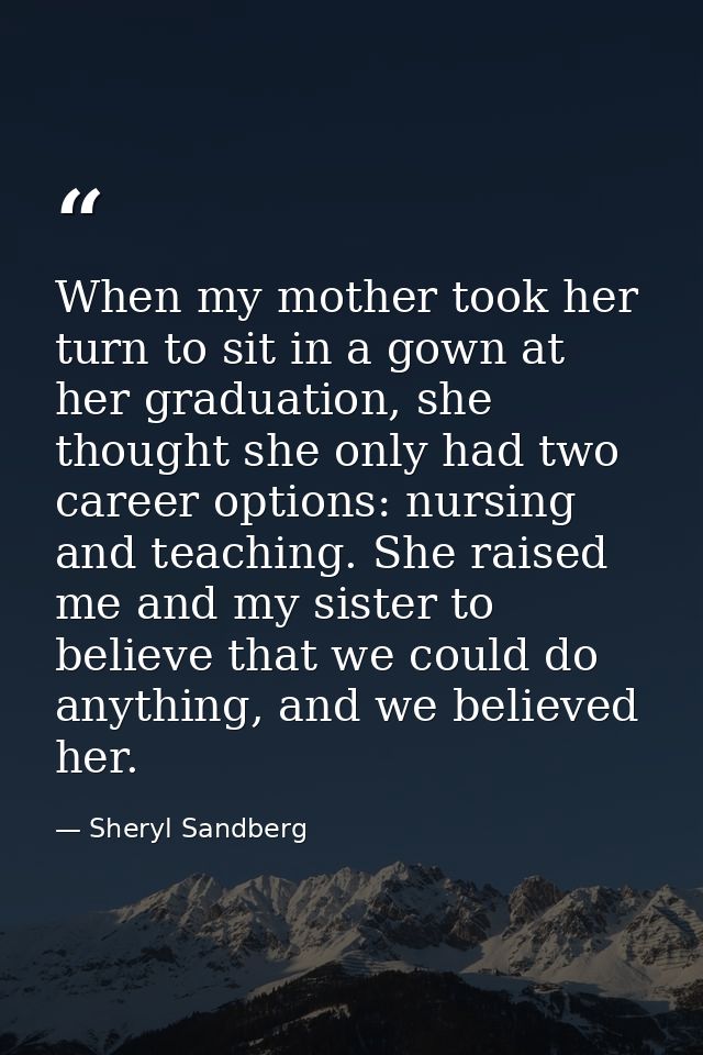 When my mother took her turn to sit in a gown at her graduation, she thought she only had two career options: nursing an — Sheryl Sandberg