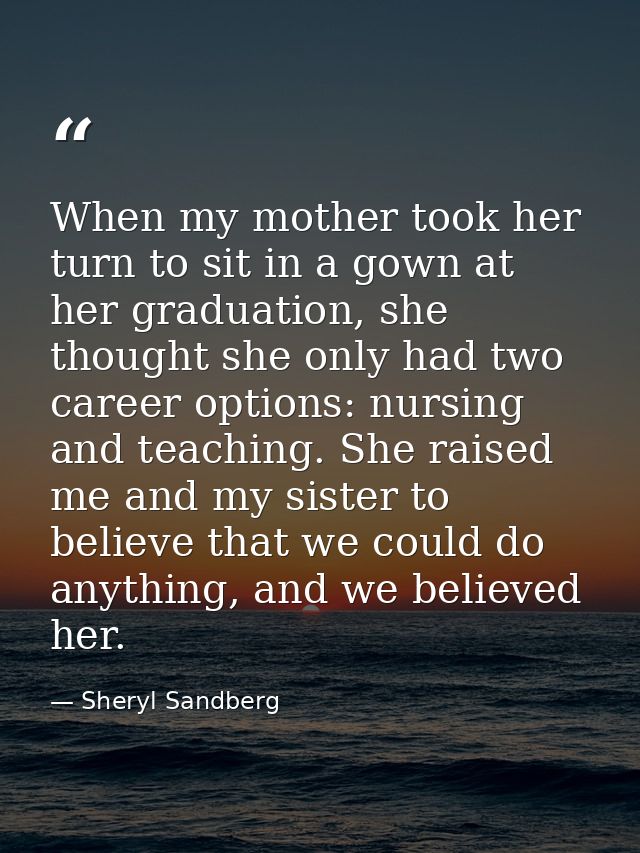 When my mother took her turn to sit in a gown at her graduation, she thought she only had two career options: nursing an — Sheryl Sandberg