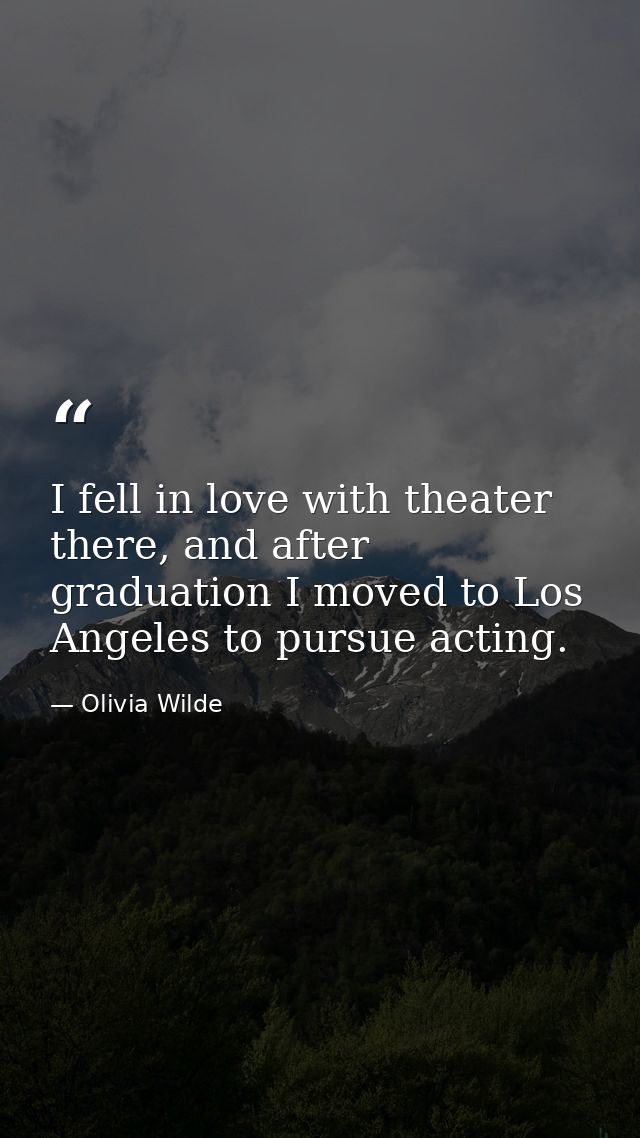 I fell in love with theater there, and after graduation I moved to Los Angeles to pursue acting. — Olivia Wilde