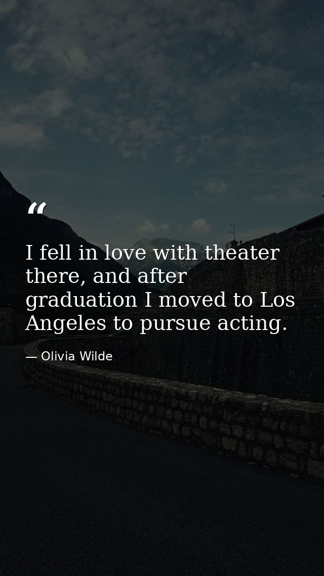 I fell in love with theater there, and after graduation I moved to Los Angeles to pursue acting. — Olivia Wilde