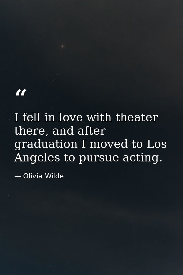 I fell in love with theater there, and after graduation I moved to Los Angeles to pursue acting. — Olivia Wilde