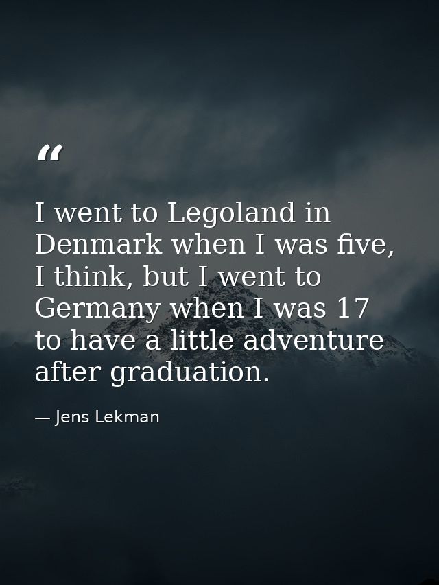 I went to Legoland in Denmark when I was five, I think, but I went to Germany when I was 17 to have a little adventure a — Jens Lekman