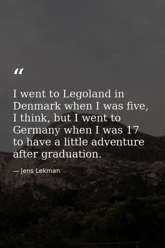 I went to Legoland in Denmark when I was five, I think, but I went to Germany when I was 17 to have a little adventure a — Jens Lekman