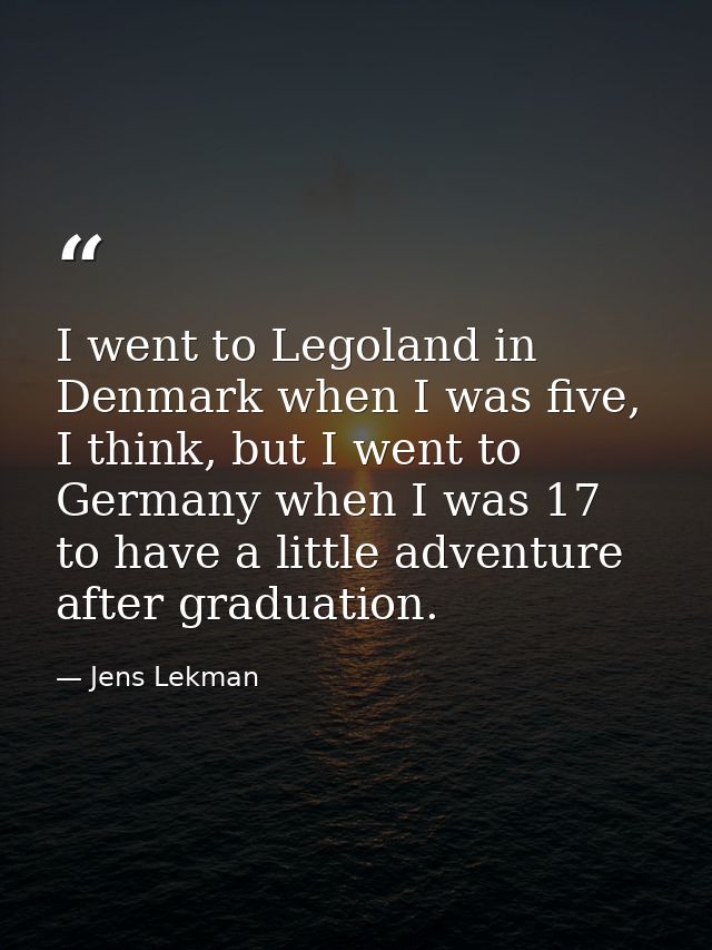 I went to Legoland in Denmark when I was five, I think, but I went to Germany when I was 17 to have a little adventure a — Jens Lekman