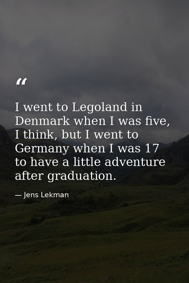 I went to Legoland in Denmark when I was five, I think, but I went to Germany when I was 17 to have a little adventure a — Jens Lekman