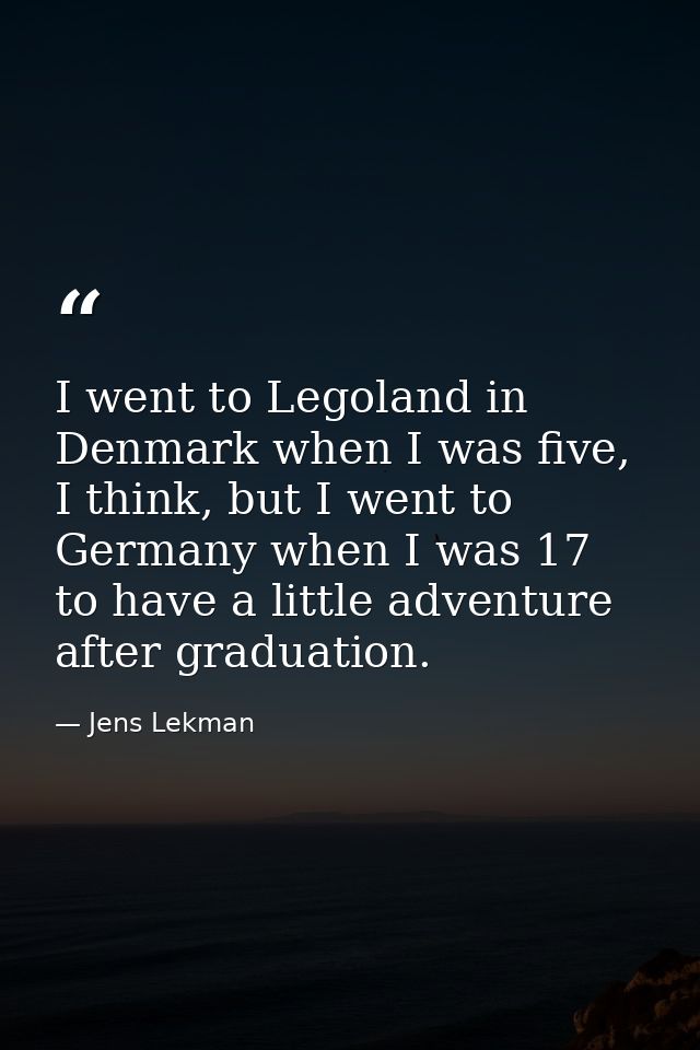 I went to Legoland in Denmark when I was five, I think, but I went to Germany when I was 17 to have a little adventure a — Jens Lekman